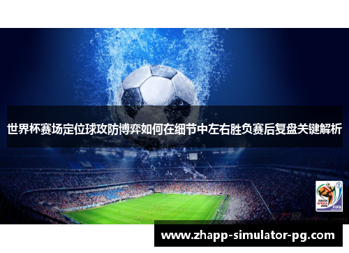 世界杯赛场定位球攻防博弈如何在细节中左右胜负赛后复盘关键解析