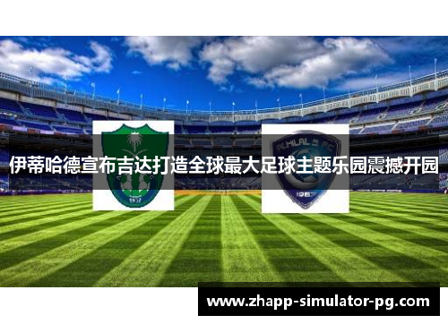 伊蒂哈德宣布吉达打造全球最大足球主题乐园震撼开园