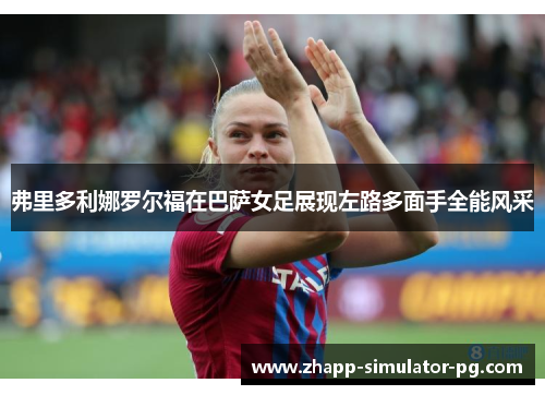弗里多利娜罗尔福在巴萨女足展现左路多面手全能风采