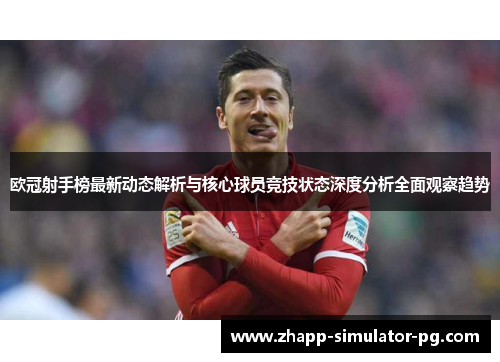 欧冠射手榜最新动态解析与核心球员竞技状态深度分析全面观察趋势 欧冠射手榜最新动态解析与核心球员竞技状态深度分析全面观察趋势