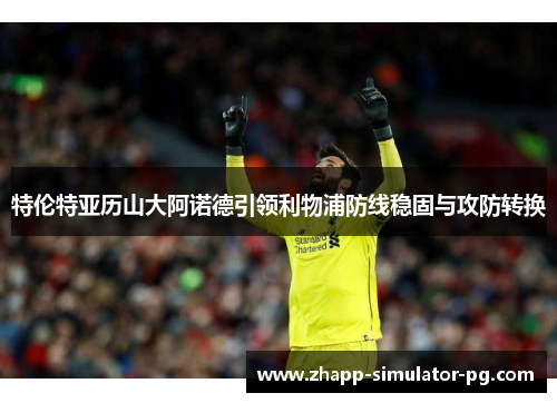 特伦特亚历山大阿诺德引领利物浦防线稳固与攻防转换