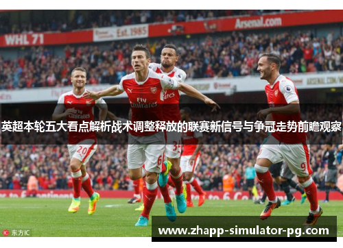 英超本轮五大看点解析战术调整释放的联赛新信号与争冠走势前瞻观察