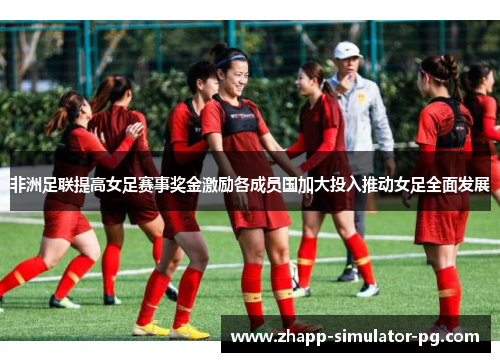 非洲足联提高女足赛事奖金激励各成员国加大投入推动女足全面发展