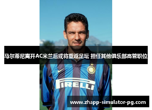 马尔蒂尼离开AC米兰后或将重返足坛 担任其他俱乐部高管职位