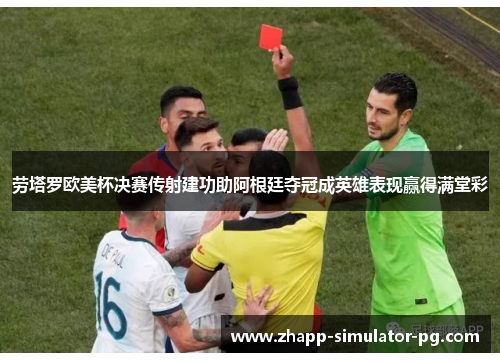 劳塔罗欧美杯决赛传射建功助阿根廷夺冠成英雄表现赢得满堂彩