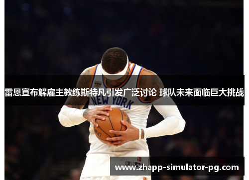 雷恩宣布解雇主教练斯特凡引发广泛讨论 球队未来面临巨大挑战 雷恩宣布解雇主教练斯特凡引发广泛讨论 球队未来面临巨大挑战