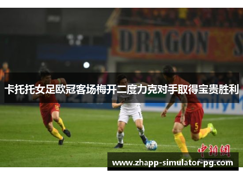 卡托托女足欧冠客场梅开二度力克对手取得宝贵胜利